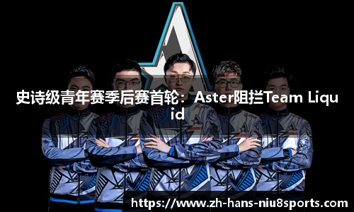 史诗级青年赛季后赛首轮：Aster阻拦Team Liquid